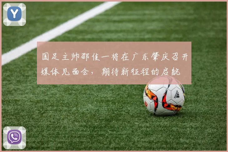 国足主帅邵佳一将在广东肇庆召开媒体见面会，期待新征程的启航