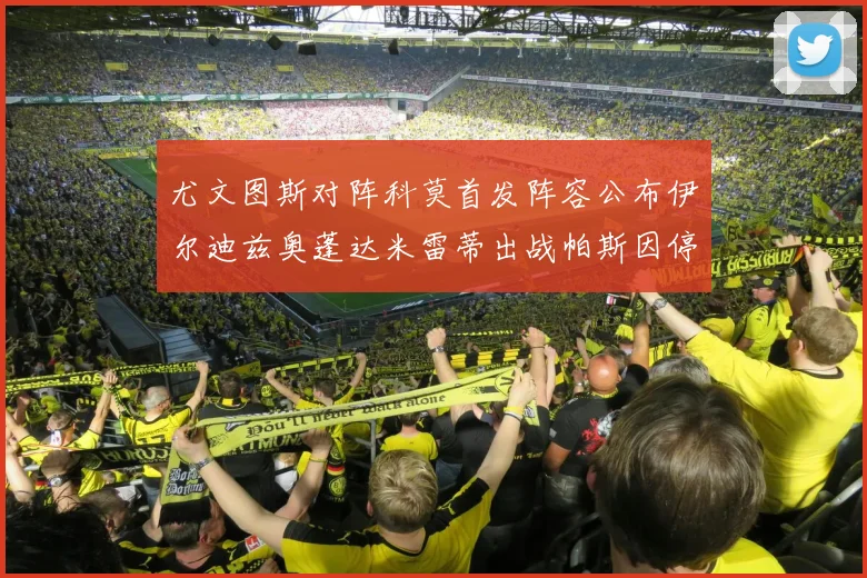 尤文图斯对阵科莫首发阵容公布伊尔迪兹奥蓬达米雷蒂出战帕斯因停赛缺席