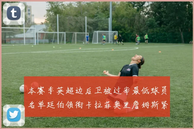 本赛季英超边后卫被过率最低球员名单廷伯领衔卡拉菲奥里詹姆斯紧随其后