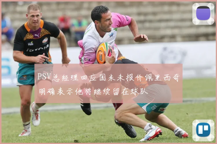 PSV总经理回应国米未报价佩里西奇明确表示他将继续留在球队