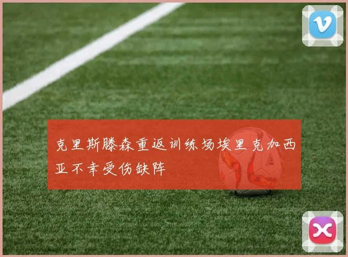 克里斯滕森重返训练场埃里克加西亚不幸受伤缺阵