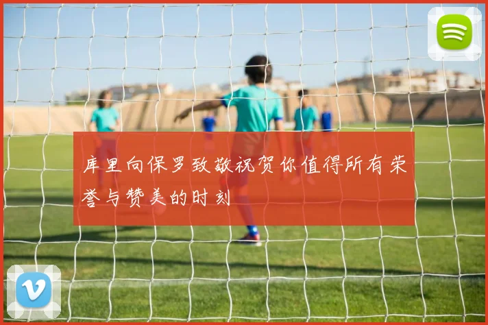 库里向保罗致敬祝贺你值得所有荣誉与赞美的时刻