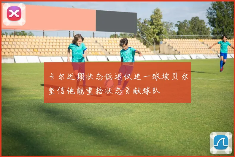 卡尔近期状态低迷仅进一球埃贝尔坚信他能重拾状态贡献球队