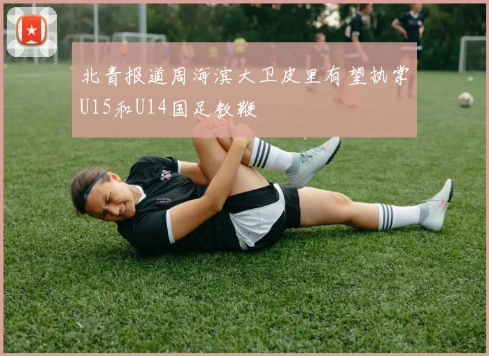 北青报道周海滨大卫皮里有望执掌U15和U14国足教鞭