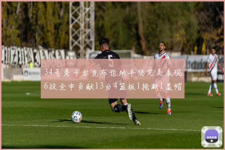 34号秀卡尔克布伦纳半场完美表现6投全中贡献13分4篮板1抢断1盖帽