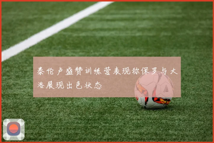 泰伦卢盛赞训练营表现称保罗与大洛展现出色状态