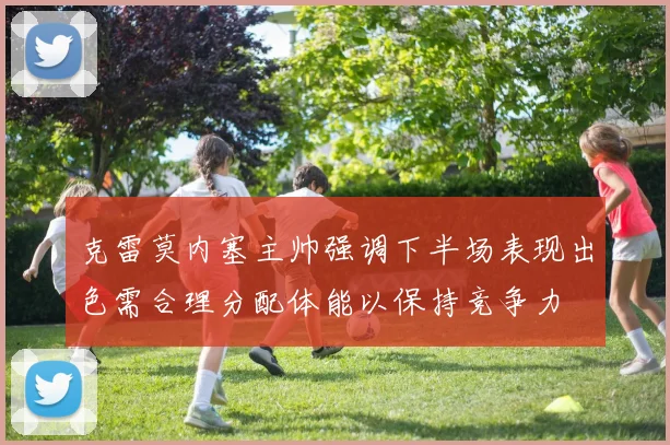 克雷莫内塞主帅强调下半场表现出色需合理分配体能以保持竞争力