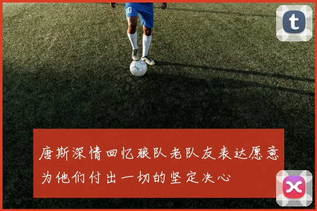 唐斯深情回忆狼队老队友表达愿意为他们付出一切的坚定决心