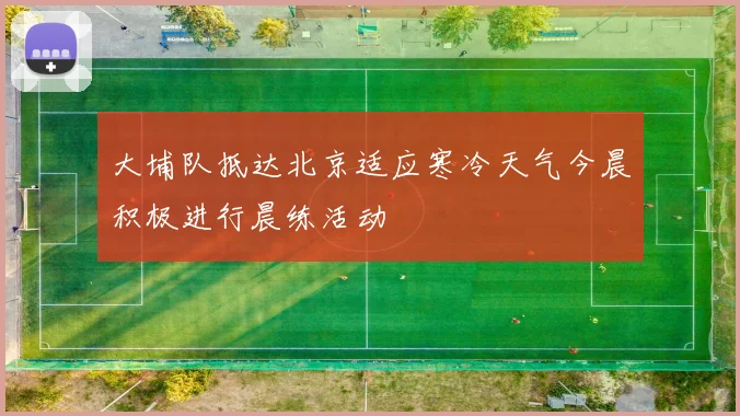 大埔队抵达北京适应寒冷天气今晨积极进行晨练活动