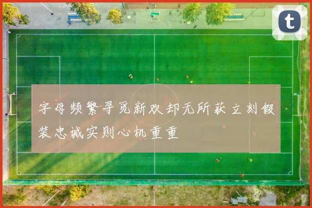 字母频繁寻觅新欢却无所获立刻假装忠诚实则心机重重