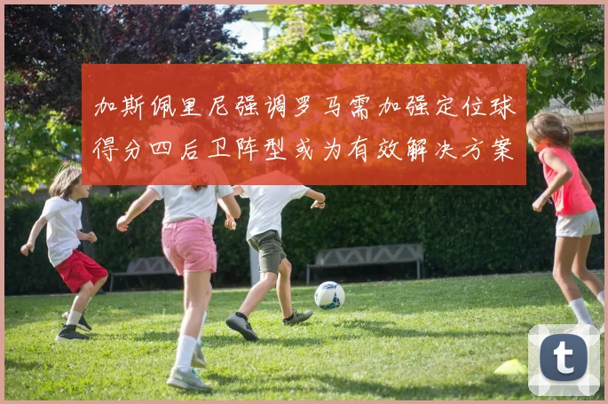 加斯佩里尼强调罗马需加强定位球得分四后卫阵型或为有效解决方案