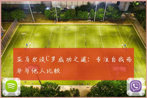 亚马尔谈C罗成功之道：专注自我而非与他人比较