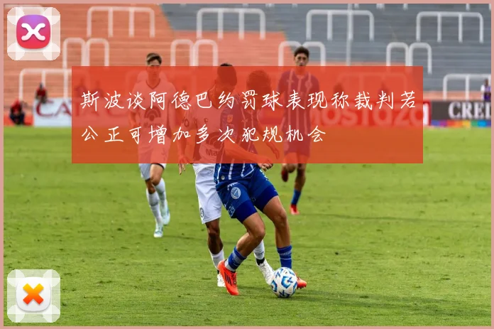 斯波谈阿德巴约罚球表现称裁判若公正可增加多次犯规机会
