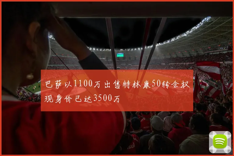 巴萨以1100万出售特林康50转会权现身价已达3500万