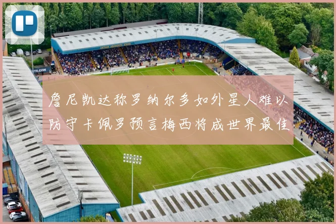 詹尼凯达称罗纳尔多如外星人难以防守卡佩罗预言梅西将成世界最佳