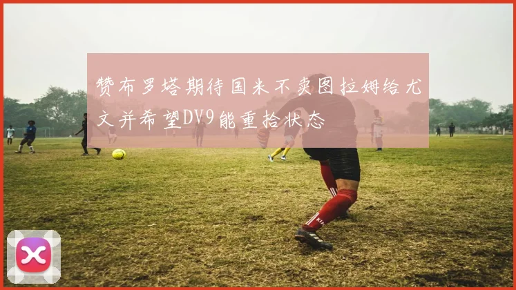 赞布罗塔期待国米不卖图拉姆给尤文并希望DV9能重拾状态