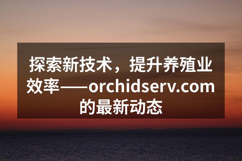 探索新技术，提升养殖业效率——orchidserv.com的最新动态
