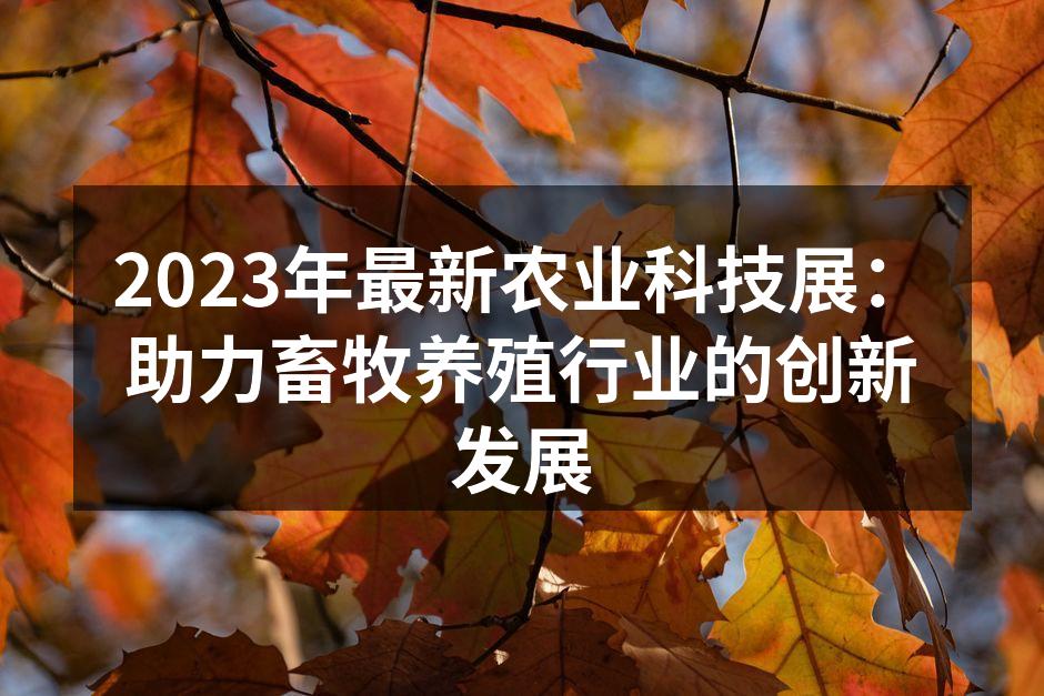 2023年最新农业科技展：助力畜牧养殖行业的创新发展
