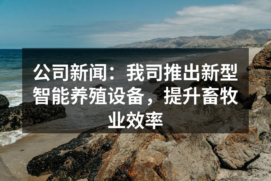 公司新闻：我司推出新型智能养殖设备，提升畜牧业效率