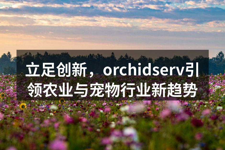立足创新，orchidserv引领农业与宠物行业新趋势